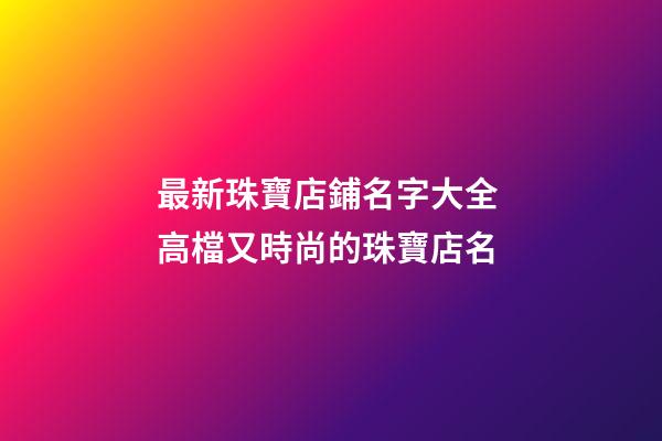 最新珠寶店鋪名字大全 高檔又時尚的珠寶店名-第1張-店鋪起名-玄機派